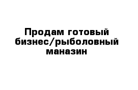 Продам готовый бизнес/рыболовный маназин